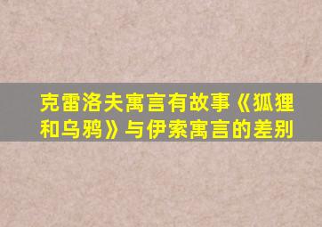 克雷洛夫寓言有故事《狐狸和乌鸦》与伊索寓言的差别