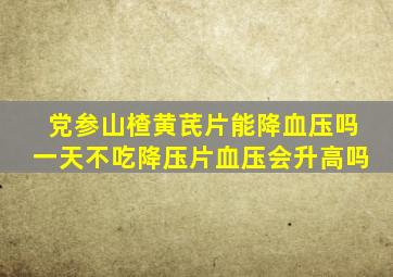 党参山楂黄芪片能降血压吗一天不吃降压片血压会升高吗