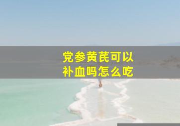 党参黄芪可以补血吗怎么吃