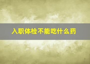 入职体检不能吃什么药