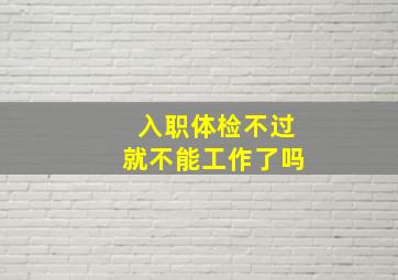 入职体检不过就不能工作了吗