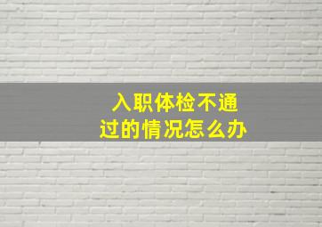 入职体检不通过的情况怎么办