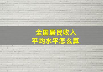 全国居民收入平均水平怎么算