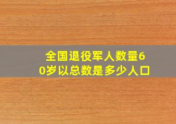 全国退役军人数量60岁以总数是多少人口