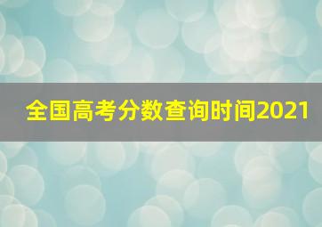 全国高考分数查询时间2021