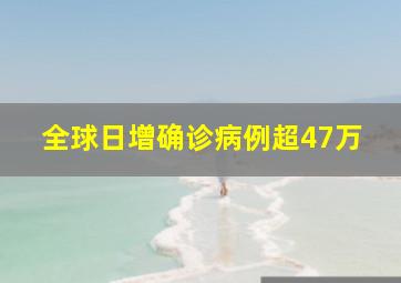 全球日增确诊病例超47万