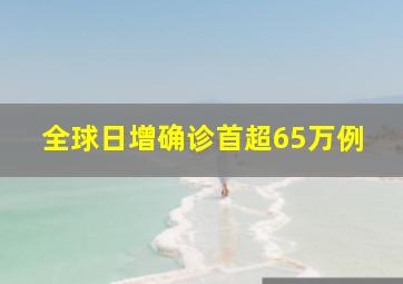 全球日增确诊首超65万例