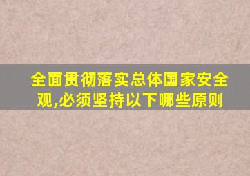 全面贯彻落实总体国家安全观,必须坚持以下哪些原则