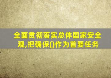 全面贯彻落实总体国家安全观,把确保()作为首要任务