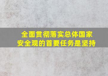 全面贯彻落实总体国家安全观的首要任务是坚持