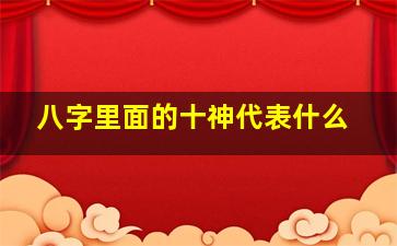 八字里面的十神代表什么