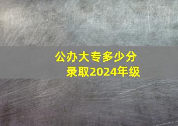 公办大专多少分录取2024年级