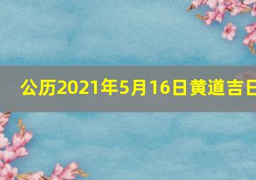 公历2021年5月16日黄道吉日