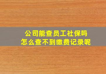 公司能查员工社保吗怎么查不到缴费记录呢