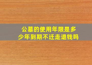 公墓的使用年限是多少年到期不迁走退钱吗