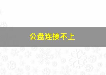 公盘连接不上