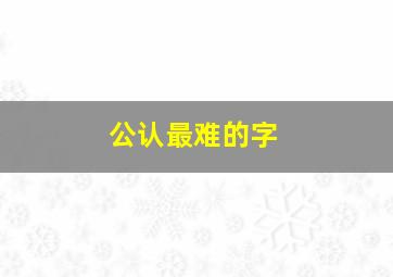 公认最难的字