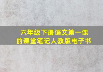 六年级下册语文第一课的课堂笔记人教版电子书