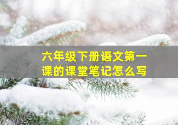 六年级下册语文第一课的课堂笔记怎么写