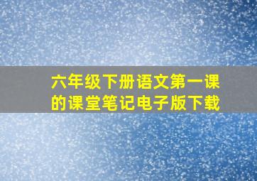 六年级下册语文第一课的课堂笔记电子版下载