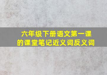 六年级下册语文第一课的课堂笔记近义词反义词