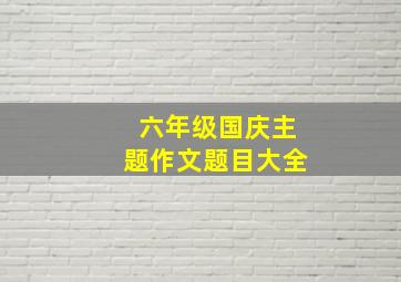 六年级国庆主题作文题目大全