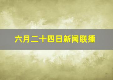 六月二十四日新闻联播