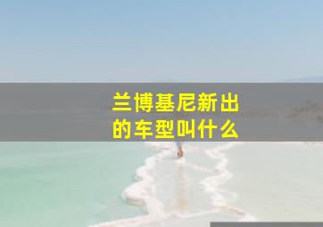 兰博基尼新出的车型叫什么