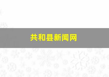 共和县新闻网