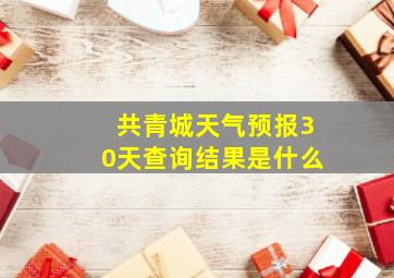 共青城天气预报30天查询结果是什么