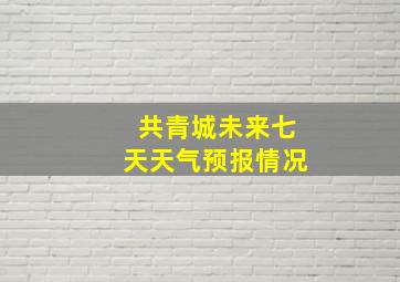 共青城未来七天天气预报情况