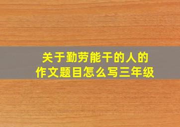 关于勤劳能干的人的作文题目怎么写三年级