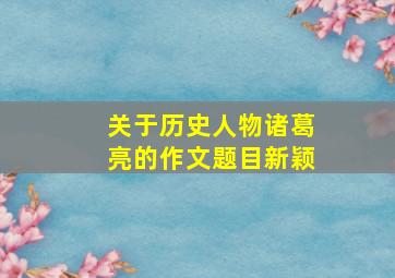 关于历史人物诸葛亮的作文题目新颖