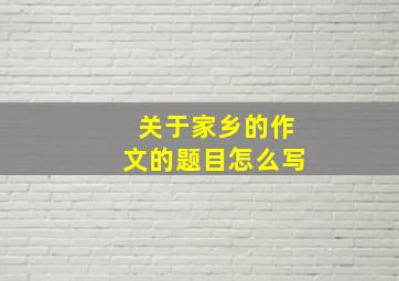 关于家乡的作文的题目怎么写