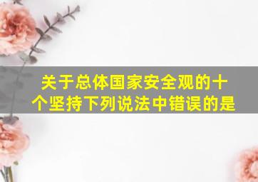 关于总体国家安全观的十个坚持下列说法中错误的是