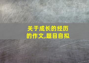 关于成长的经历的作文,题目自拟