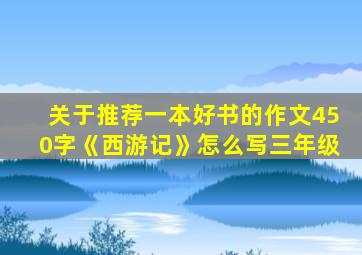 关于推荐一本好书的作文450字《西游记》怎么写三年级