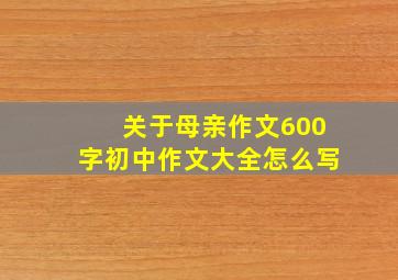 关于母亲作文600字初中作文大全怎么写