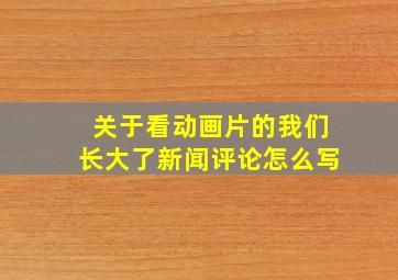 关于看动画片的我们长大了新闻评论怎么写