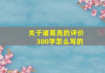 关于诸葛亮的评价300字怎么写的