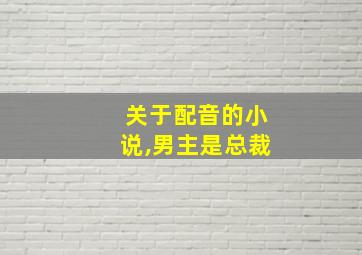 关于配音的小说,男主是总裁