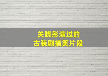 关晓彤演过的古装剧搞笑片段