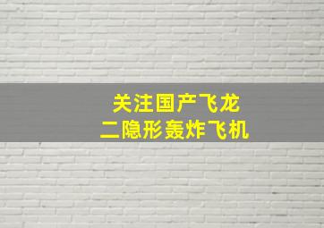 关注国产飞龙二隐形轰炸飞机