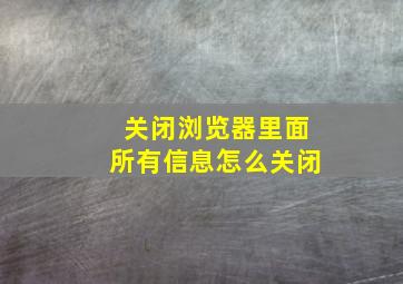 关闭浏览器里面所有信息怎么关闭