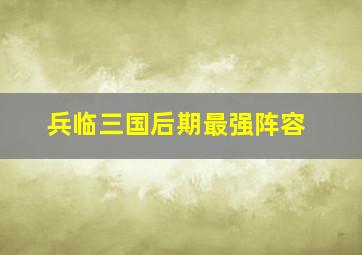 兵临三国后期最强阵容