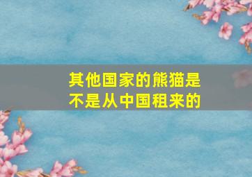 其他国家的熊猫是不是从中国租来的