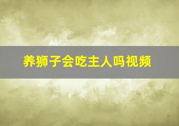 养狮子会吃主人吗视频