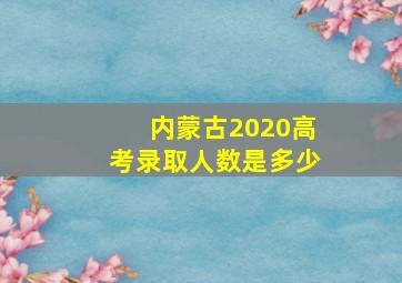 内蒙古2020高考录取人数是多少