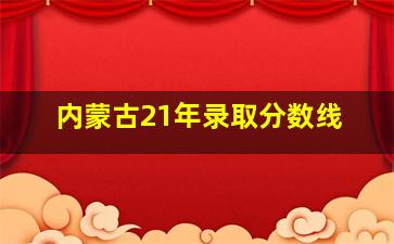 内蒙古21年录取分数线