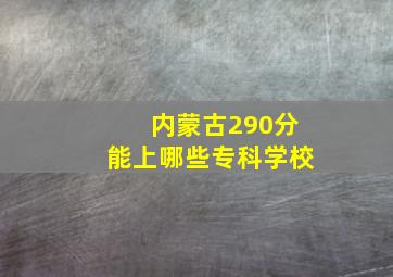 内蒙古290分能上哪些专科学校